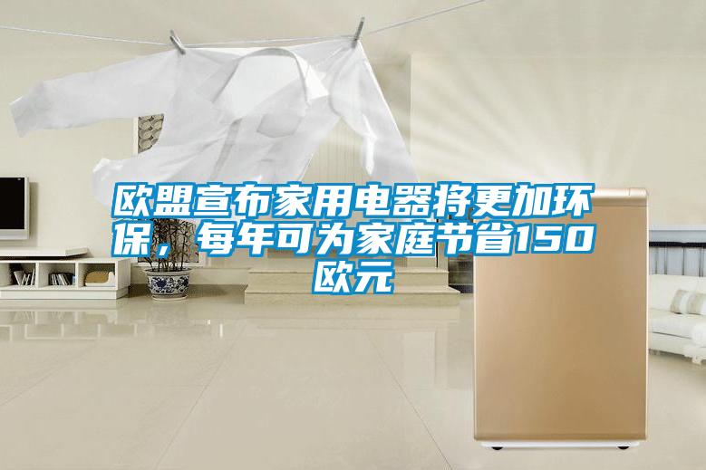 歐盟宣布家用電器將更加環(huán)保，每年可為家庭節(jié)省150歐元