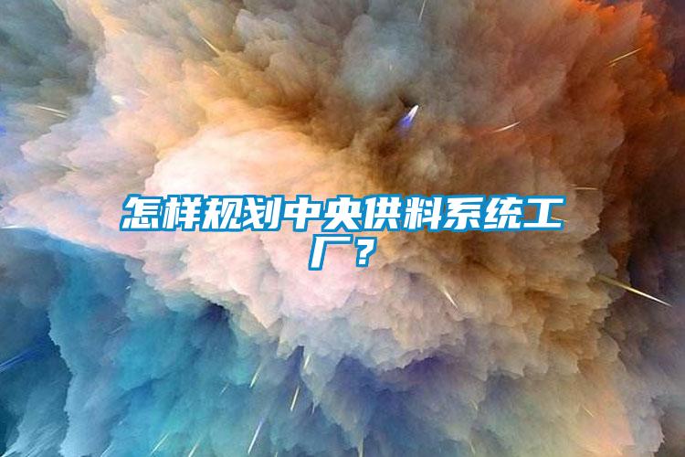 怎樣規(guī)劃中央供料系統(tǒng)工廠？