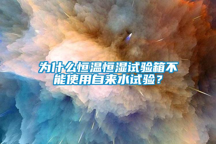 為什么恒溫恒濕試驗箱不能使用自來水試驗？