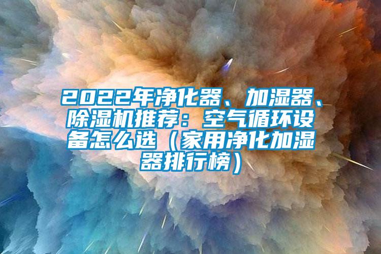 2022年凈化器、加濕器、除濕機(jī)推薦：空氣循環(huán)設(shè)備怎么選（家用凈化加濕器排行榜）