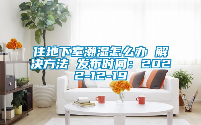 住地下室潮濕怎么辦 解決方法 發(fā)布時間：2022-12-19