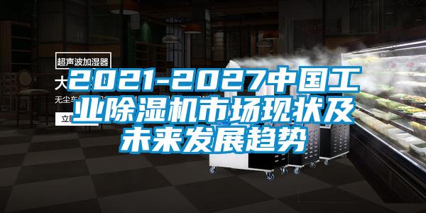 2021-2027中國工業(yè)除濕機(jī)市場(chǎng)現(xiàn)狀及未來發(fā)展趨勢(shì)