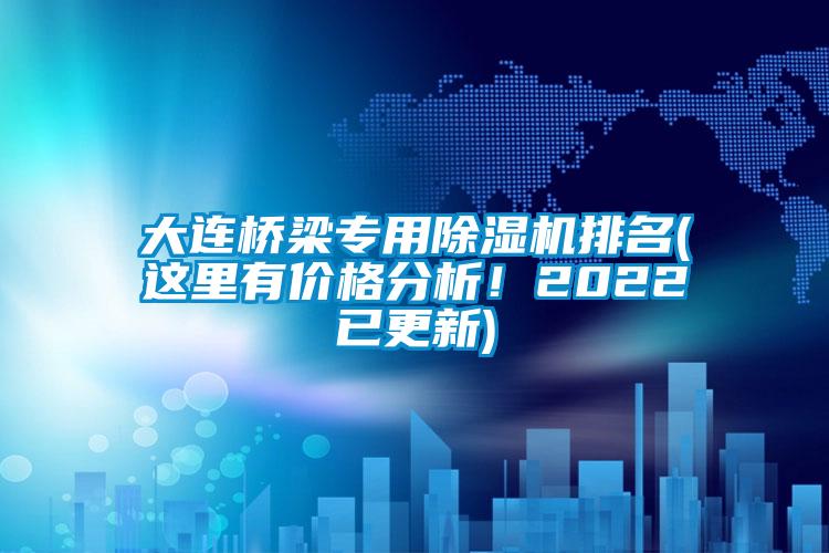 大連橋梁專用除濕機(jī)排名(這里有價(jià)格分析！2022已更新)