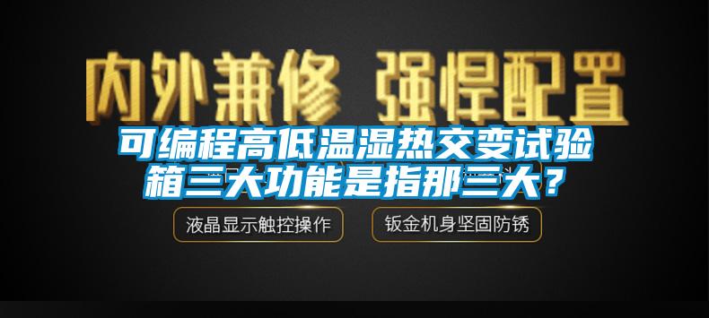 可編程高低溫濕熱交變試驗箱三大功能是指那三大？