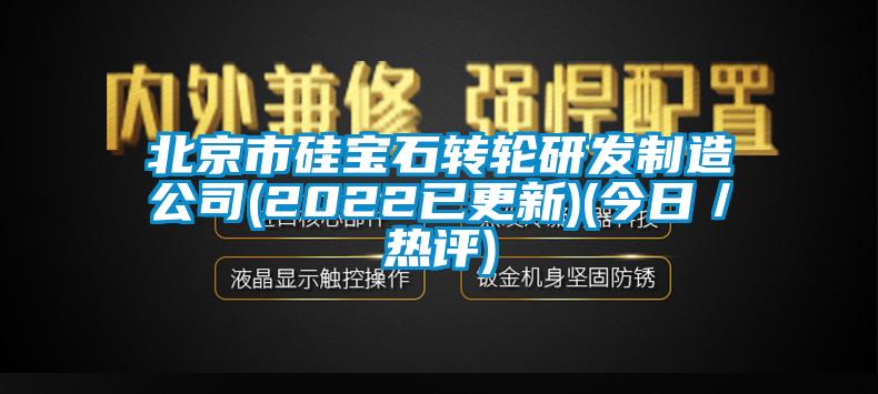 北京市硅寶石轉輪研發(fā)制造公司(2022已更新)(今日／熱評)