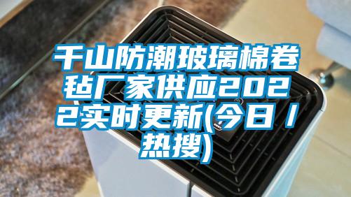 千山防潮玻璃棉卷氈廠家供應2022實時更新(今日／熱搜)