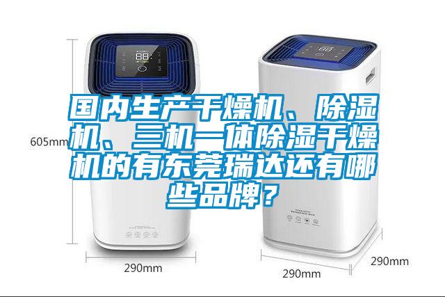 國內生產干燥機、除濕機、三機一體除濕干燥機的有東莞瑞達還有哪些品牌？