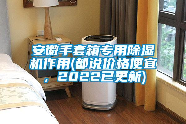 安徽手套箱專用除濕機(jī)作用(都說價(jià)格便宜，2022已更新)