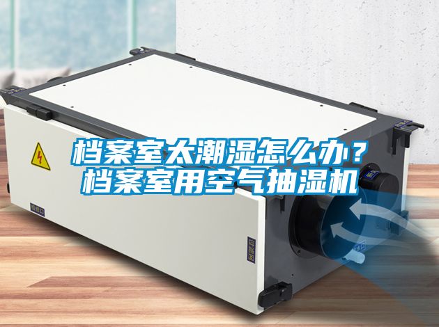 檔案室太潮濕怎么辦？檔案室用空氣抽濕機