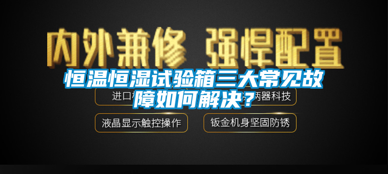 恒溫恒濕試驗箱三大常見故障如何解決？