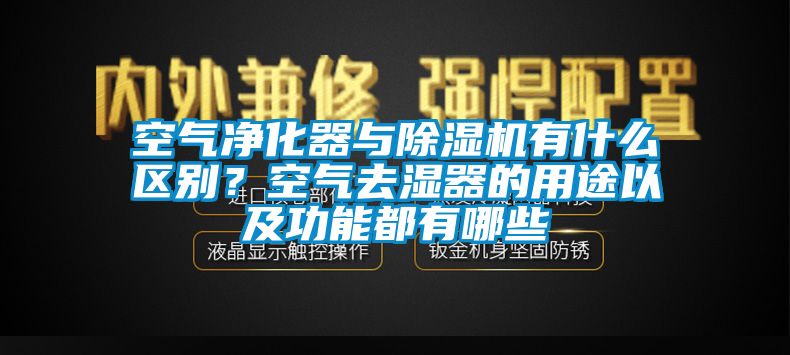 空氣凈化器與除濕機(jī)有什么區(qū)別？空氣去濕器的用途以及功能都有哪些