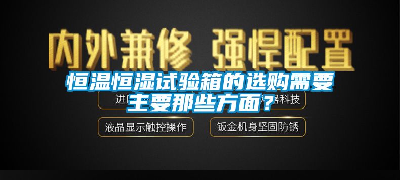 恒溫恒濕試驗箱的選購需要主要那些方面？