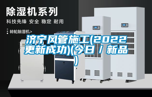 濟寧風(fēng)管施工(2022更新成功)(今日／新品)