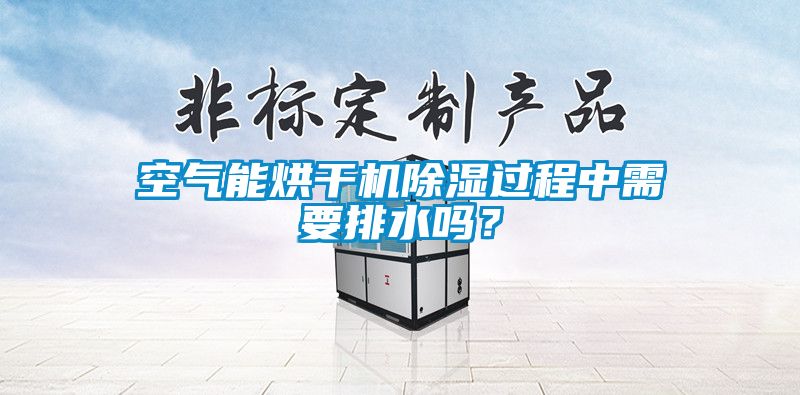 空氣能烘干機(jī)除濕過程中需要排水嗎？