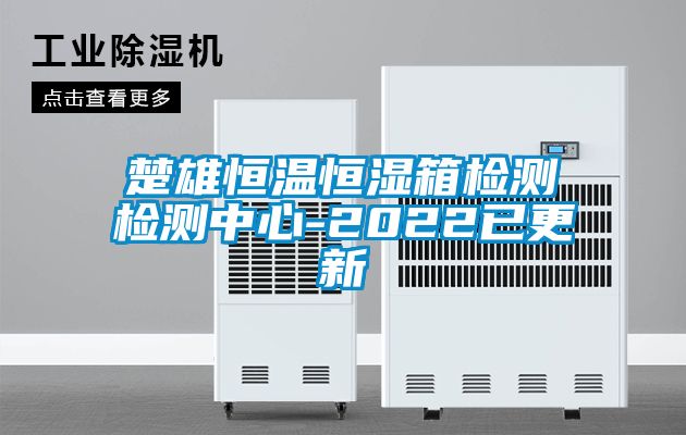 楚雄恒溫恒濕箱檢測檢測中心-2022已更新