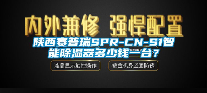 陜西賽普瑞SPR-CN-S1智能除濕器多少錢一臺？