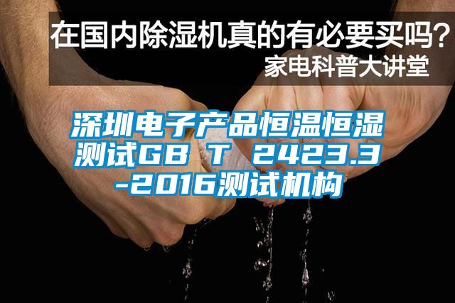 深圳電子產(chǎn)品恒溫恒濕測試GB∕T 2423.3-2016測試機構(gòu)