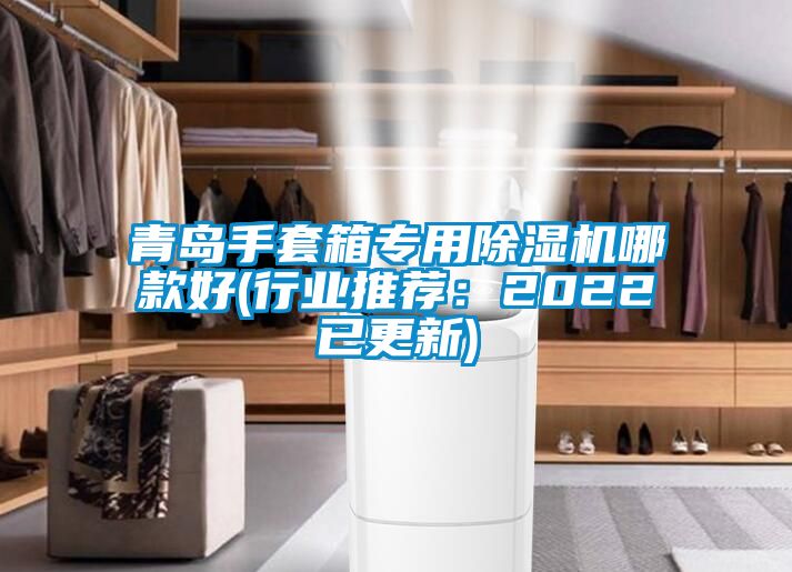 青島手套箱專用除濕機哪款好(行業(yè)推薦：2022已更新)