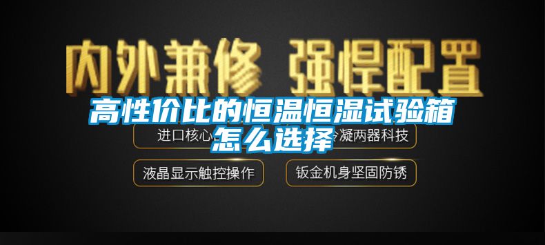 高性價比的恒溫恒濕試驗箱怎么選擇