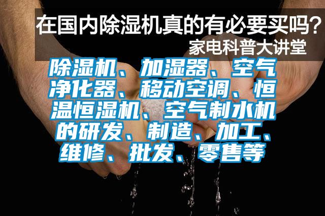 除濕機、加濕器、空氣凈化器、移動空調(diào)、恒溫恒濕機、空氣制水機的研發(fā)、制造、加工、維修、批發(fā)、零售等