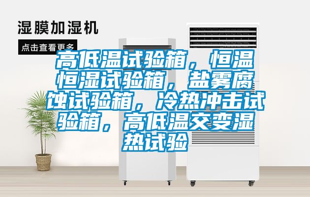 高低溫試驗箱，恒溫恒濕試驗箱，鹽霧腐蝕試驗箱，冷熱沖擊試驗箱，高低溫交變濕熱試驗